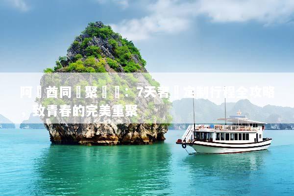 阿聯酋同學聚會遊：7天奢華定制行程全攻略，致青春的完美重聚