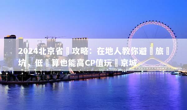 2024北京省錢攻略：在地人教你避開旅遊坑，低預算也能高CP值玩轉京城