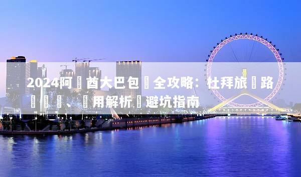 2024阿聯酋大巴包車全攻略：杜拜旅遊路線規劃、費用解析與避坑指南