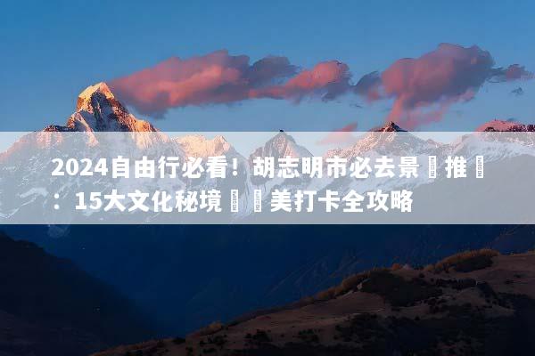 2024自由行必看！胡志明市必去景點推薦：15大文化秘境與網美打卡全攻略