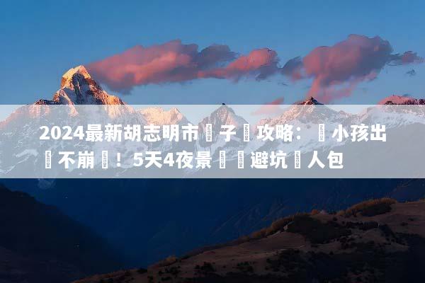 2024最新胡志明市親子遊攻略：帶小孩出國不崩潰！5天4夜景點與避坑懶人包