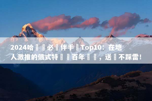 2024哈爾濱必買伴手禮Top10：在地人激推的俄式特產與百年紅腸，送禮不踩雷！