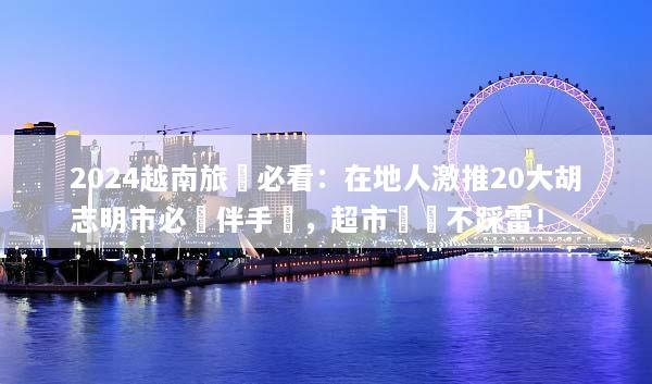 2024越南旅遊必看：在地人激推20大胡志明市必買伴手禮，超市掃貨不踩雷！