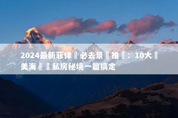 2024最新菲律賓必去景點推薦：10大絕美海島與私房秘境一篇搞定