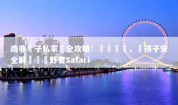 南非親子私家團全攻略：專車專導，帶孩子安全解鎖頂級野奢Safari