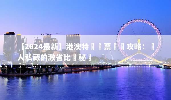 【2024最新】港澳特價機票搶購攻略：達人私藏的激省比價秘訣