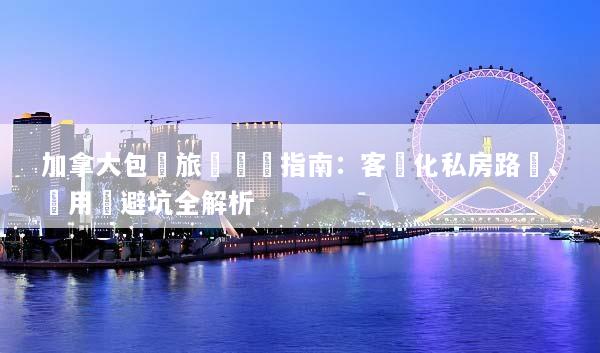 加拿大包車旅遊終極指南：客製化私房路線、費用與避坑全解析