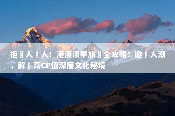 拒絕人擠人！港澳淡季旅遊全攻略：避開人潮，解鎖高CP值深度文化秘境