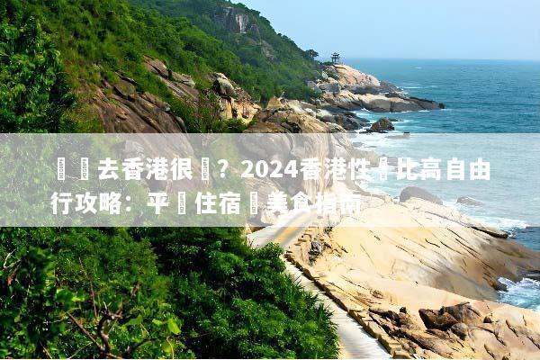 誰說去香港很貴？2024香港性價比高自由行攻略：平價住宿與美食指南