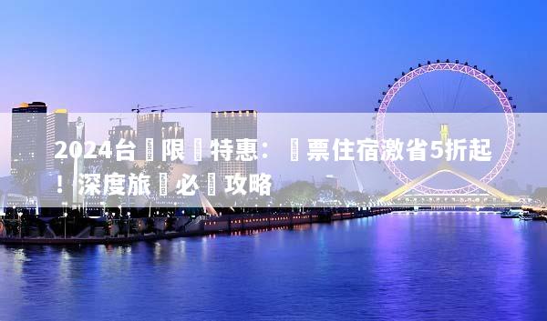 2024台灣限時特惠：機票住宿激省5折起！深度旅遊必搶攻略