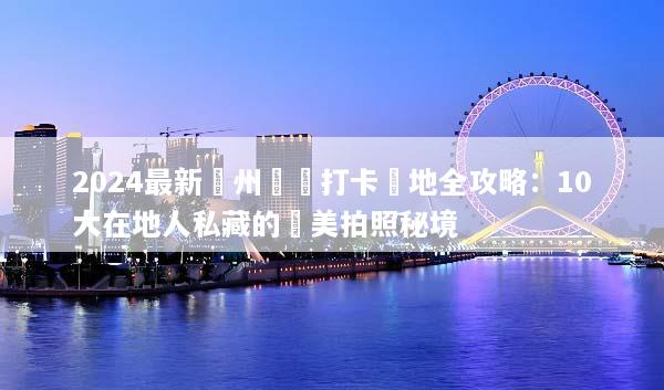 2024最新鄭州網紅打卡聖地全攻略：10大在地人私藏的絕美拍照秘境