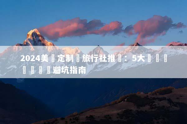 2024美國定制遊旅行社推薦：5大頂級機構評測與避坑指南