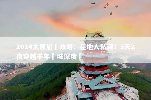 2024太原旅遊攻略：在地人私藏！3天2夜穿越千年龍城深度遊