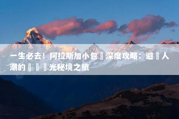 一生必去！阿拉斯加小包團深度攻略：避開人潮的專屬極光秘境之旅