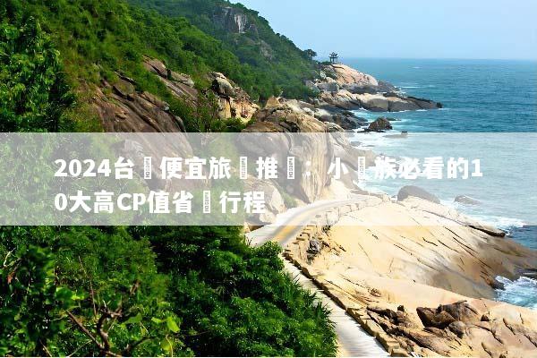 2024台灣便宜旅遊推薦：小資族必看的10大高CP值省錢行程