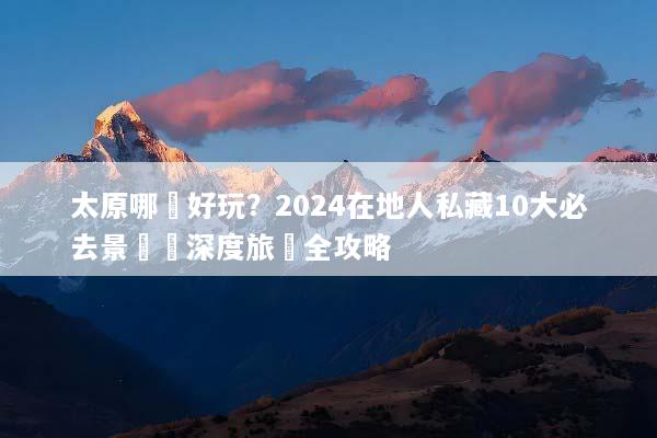 太原哪裡好玩？2024在地人私藏10大必去景點與深度旅遊全攻略