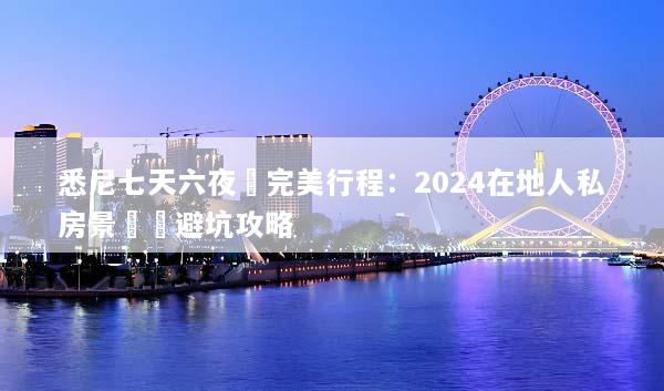 悉尼七天六夜遊完美行程：2024在地人私房景點與避坑攻略