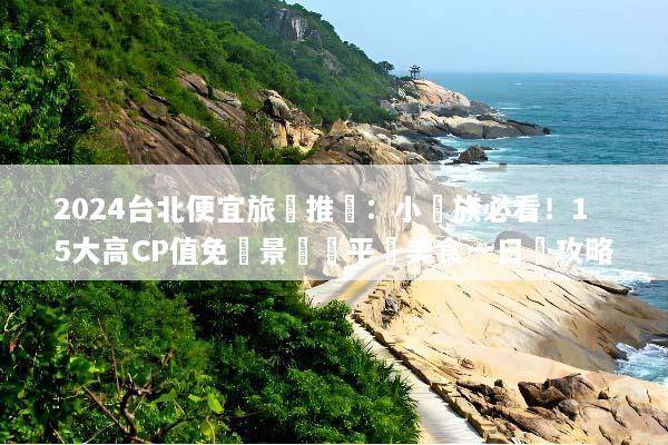 2024台北便宜旅遊推薦：小資族必看！15大高CP值免費景點與平價美食一日遊攻略