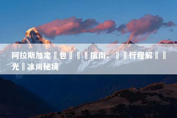 阿拉斯加定製包車終極指南：專屬行程解鎖極光與冰川秘境