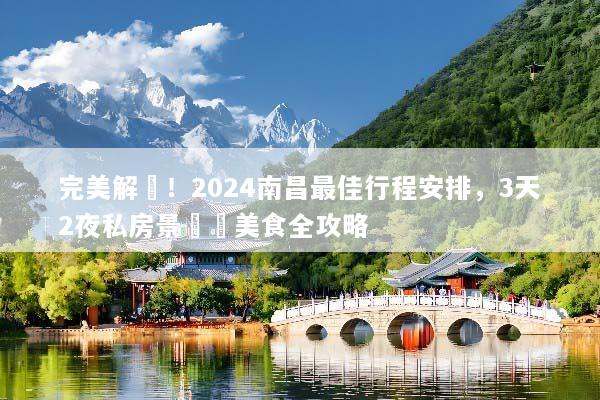 完美解鎖！2024南昌最佳行程安排，3天2夜私房景點與美食全攻略