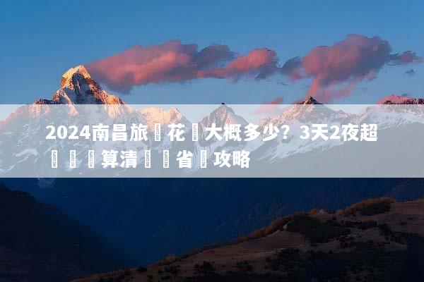 2024南昌旅遊花費大概多少？3天2夜超詳細預算清單與省錢攻略