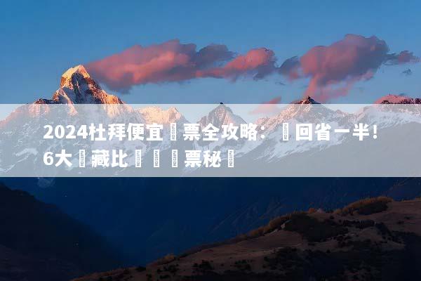 2024杜拜便宜機票全攻略：來回省一半！6大隱藏比價與訂票秘訣