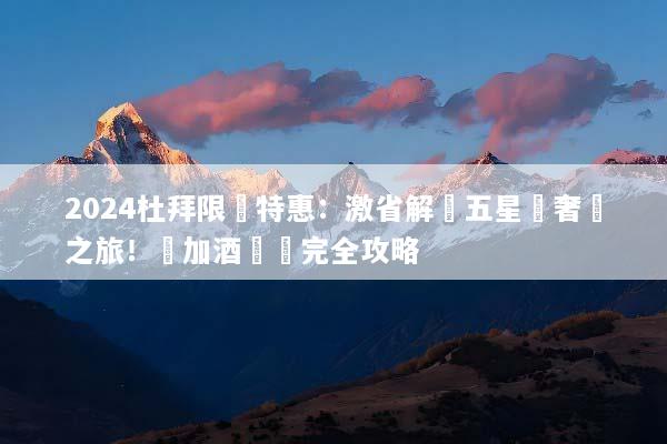 2024杜拜限時特惠：激省解鎖五星級奢華之旅！機加酒搶購完全攻略