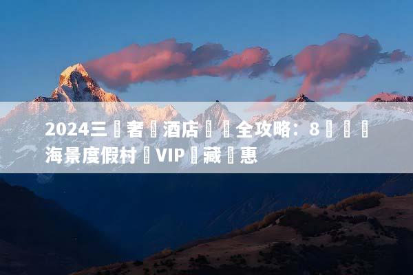 2024三亞奢華酒店預訂全攻略：8間頂級海景度假村與VIP隱藏優惠