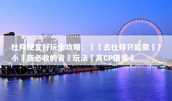 杜拜便宜好玩全攻略：誰說去杜拜只能撒錢？小資族必收的省錢玩法與高CP值景點