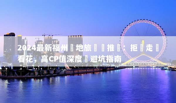 2024最新福州當地旅遊團推薦：拒絕走馬看花，高CP值深度遊避坑指南