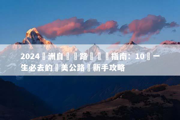 2024歐洲自駕遊路線終極指南：10條一生必去的絕美公路與新手攻略