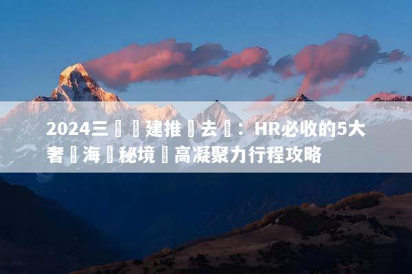 2024三亞團建推薦去處：HR必收的5大奢華海島秘境與高凝聚力行程攻略