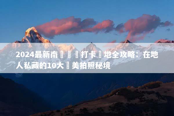 2024最新南寧網紅打卡聖地全攻略：在地人私藏的10大絕美拍照秘境