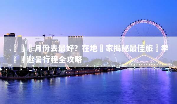 貴陽幾月份去最好？在地專家揭秘最佳旅遊季節與避暑行程全攻略