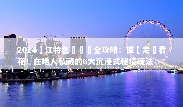 2024麗江特色體驗遊全攻略：拒絕走馬看花！在地人私藏的6大沉浸式秘境玩法
