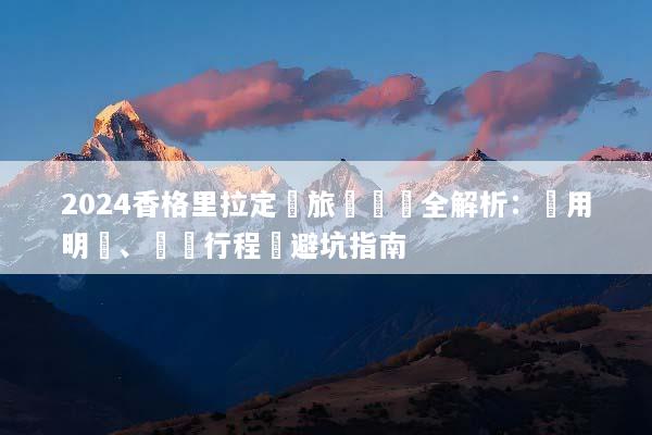 2024香格里拉定製旅遊報價全解析：費用明細、專屬行程與避坑指南