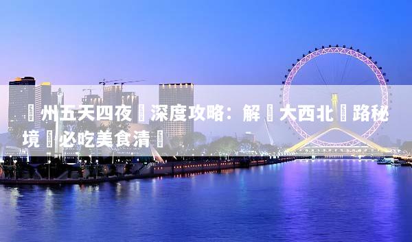 蘭州五天四夜遊深度攻略：解鎖大西北絲路秘境與必吃美食清單