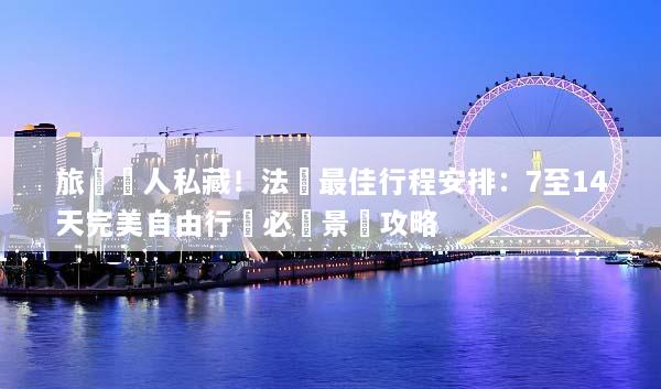 旅遊達人私藏！法國最佳行程安排：7至14天完美自由行與必訪景點攻略