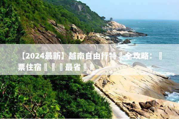【2024最新】越南自由行特價全攻略：機票住宿這樣買最省錢！
