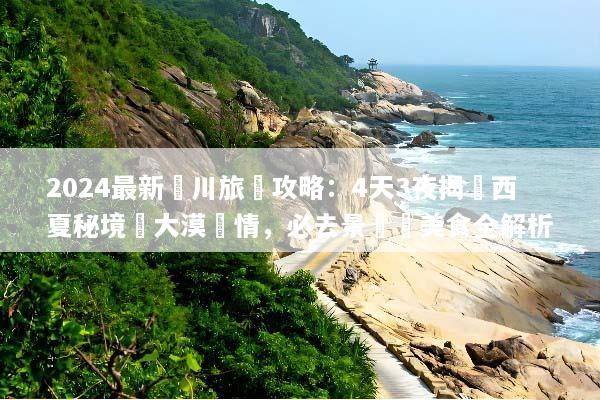 2024最新銀川旅遊攻略：4天3夜揭開西夏秘境與大漠風情，必去景點與美食全解析