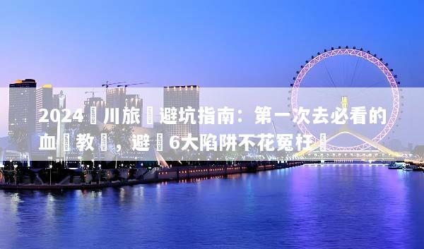 2024銀川旅遊避坑指南：第一次去必看的血淚教訓，避開6大陷阱不花冤枉錢