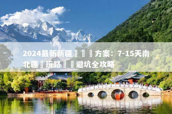 2024最新新疆團隊遊方案：7-15天南北疆純玩路線與避坑全攻略