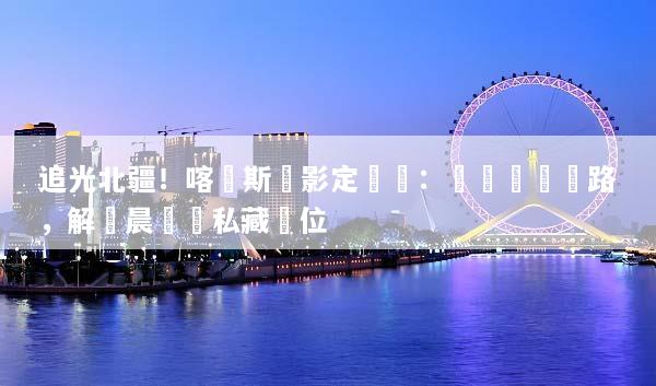 追光北疆！喀納斯攝影定製遊：專業導攝帶路，解鎖晨霧與私藏機位