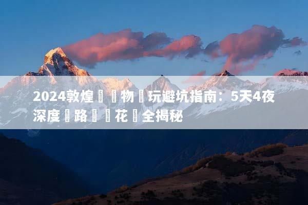 2024敦煌無購物純玩避坑指南：5天4夜深度遊路線與花費全揭秘