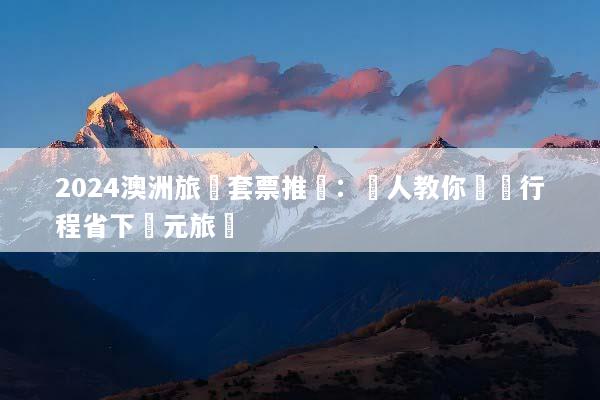 2024澳洲旅遊套票推薦：達人教你買對行程省下萬元旅費