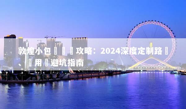 敦煌小包團終極攻略：2024深度定制路線、費用與避坑指南