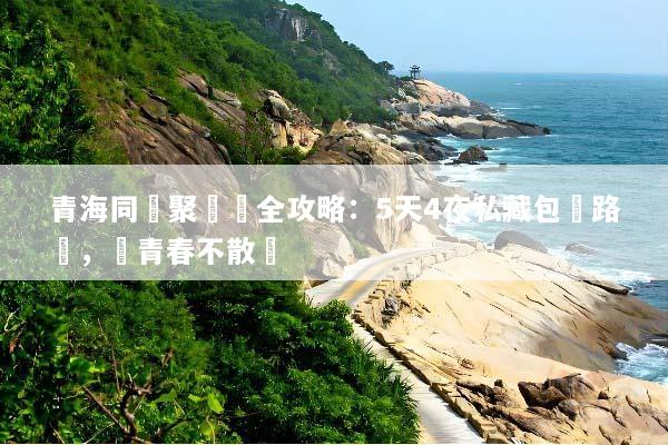 青海同學聚會遊全攻略：5天4夜私藏包車路線，讓青春不散場