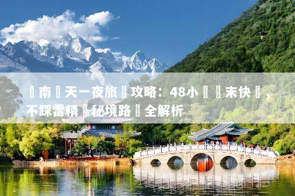 雲南兩天一夜旅遊攻略：48小時週末快閃，不踩雷精華秘境路線全解析