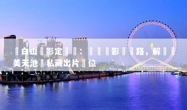 長白山攝影定製遊：專業攝影師帶路，解鎖絕美天池與私藏出片機位