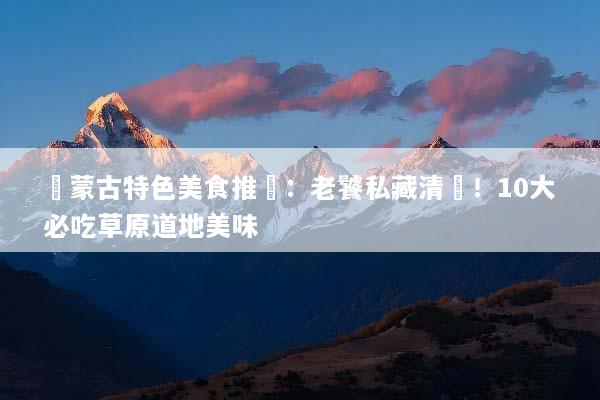 內蒙古特色美食推薦：老饕私藏清單！10大必吃草原道地美味